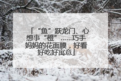 “鱼”跃龙门、心想事“橙”……巧手妈妈的花面膜，好看好吃好寓意
