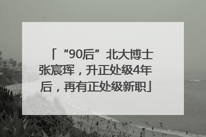 “90后”北大博士张宸珲，升正处级4年后，再有正处级新职