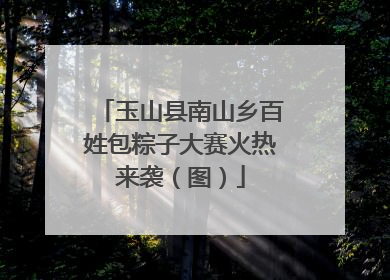 玉山县南山乡百姓包粽子大赛火热来袭（图）