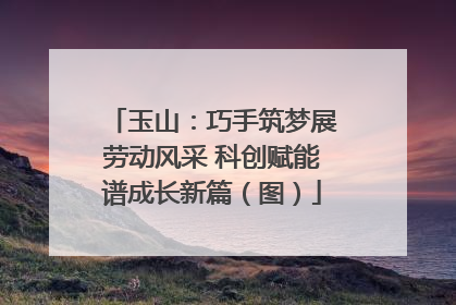 玉山：巧手筑梦展劳动风采 科创赋能谱成长新篇（图）
