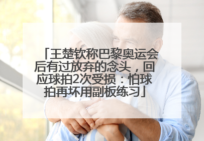 王楚钦称巴黎奥运会后有过放弃的念头，回应球拍2次受损：怕球拍再坏用副板练习