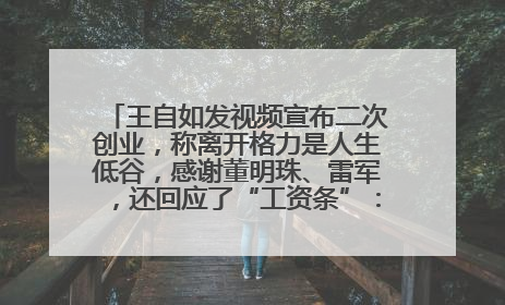 王自如发视频宣布二次创业，称离开格力是人生低谷，感谢董明珠、雷军，还回应了“工资条”：清楚自己要什么……