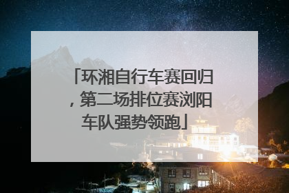 环湘自行车赛回归，第二场排位赛浏阳车队强势领跑