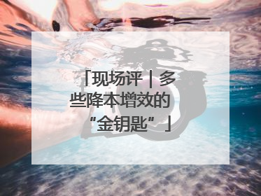 现场评｜多些降本增效的“金钥匙”