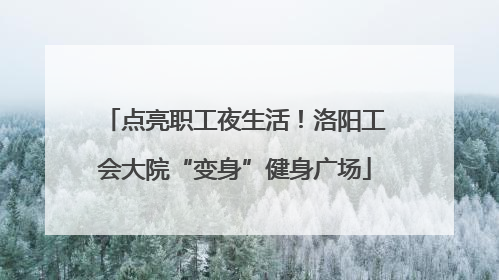 点亮职工夜生活！洛阳工会大院“变身”健身广场