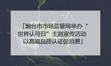 烟台市市场监管局举办“世界认可日”主题宣传活动 以高端品质认证促消费