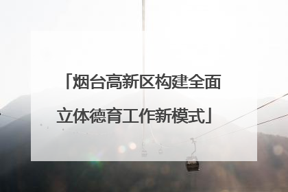 烟台高新区构建全面立体德育工作新模式
