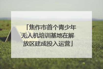 焦作市首个青少年无人机培训基地在解放区建成投入运营