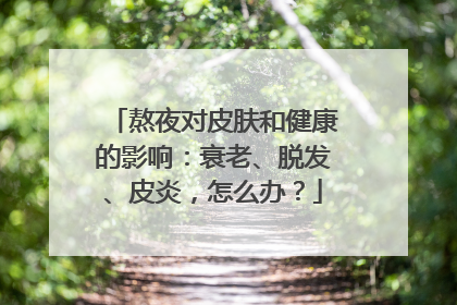 熬夜对皮肤和健康的影响：衰老、脱发、皮炎，怎么办？