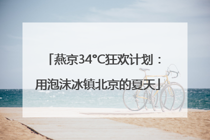 燕京34°C狂欢计划：用泡沫冰镇北京的夏天