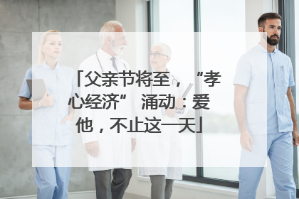 父亲节将至，“孝心经济” 涌动：爱他，不止这一天