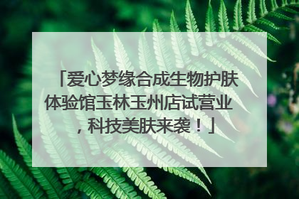 爱心梦缘合成生物护肤体验馆玉林玉州店试营业，科技美肤来袭！