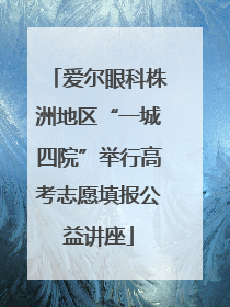爱尔眼科株洲地区“一城四院”举行高考志愿填报公益讲座