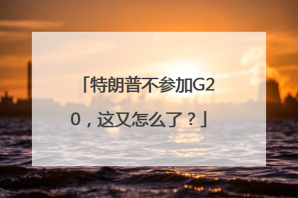 特朗普不参加G20，这又怎么了？