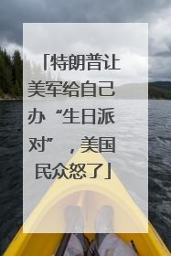 特朗普让美军给自己办“生日派对”，美国民众怒了