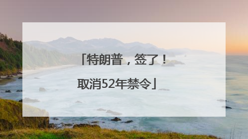 特朗普，签了！取消52年禁令