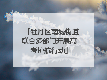 牡丹区南城街道联合多部门开展高考护航行动