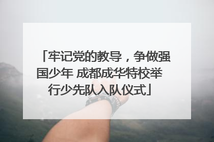 牢记党的教导，争做强国少年 成都成华特校举行少先队入队仪式