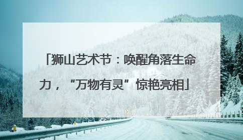 狮山艺术节：唤醒角落生命力，“万物有灵”惊艳亮相