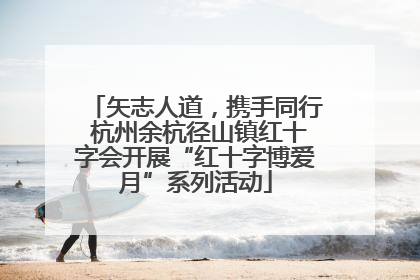 矢志人道，携手同行 杭州余杭径山镇红十字会开展“红十字博爱月”系列活动