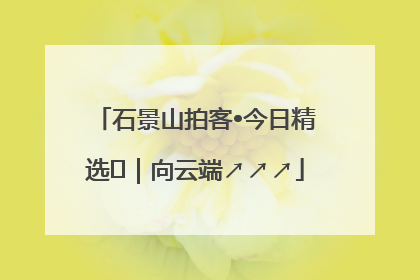 石景山拍客•今日精选⑳｜向云端↗↗↗