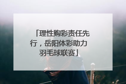 理性购彩责任先行，岳阳体彩助力羽毛球联赛