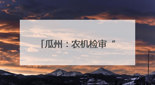 瓜州：农机检审“把脉问诊” 农业生产“加足马力”