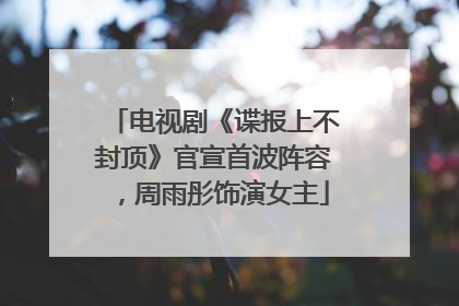 电视剧《谍报上不封顶》官宣首波阵容，周雨彤饰演女主