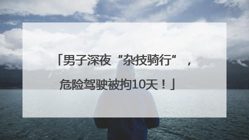 男子深夜“杂技骑行”，危险驾驶被拘10天！