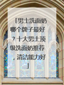 男士洗面奶哪个牌子最好？十大男士顶级洗面奶推荐，清洁能力好