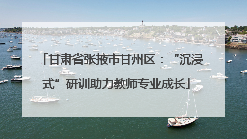 甘肃省张掖市甘州区：“沉浸式”研训助力教师专业成长