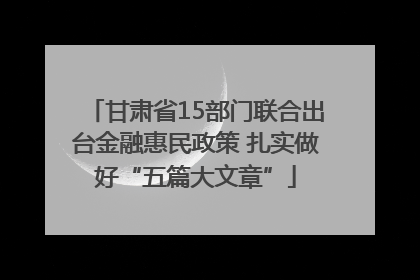 甘肃省15部门联合出台金融惠民政策 扎实做好“五篇大文章”