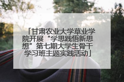 甘肃农业大学草业学院开展“学思践悟新思想”第七期大学生骨干学习班主题实践活动