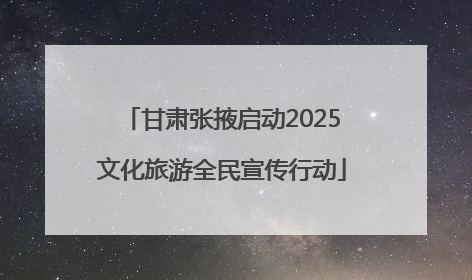 甘肃张掖启动2025文化旅游全民宣传行动