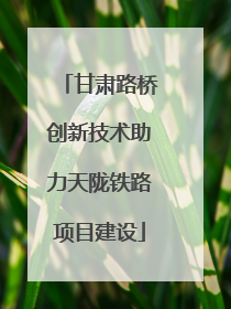 甘肃路桥创新技术助力天陇铁路项目建设