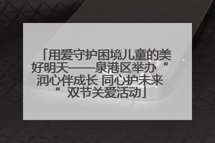用爱守护困境儿童的美好明天——泉港区举办“润心伴成长 同心护未来”双节关爱活动