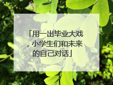 用一出毕业大戏，小学生们和未来的自己对话