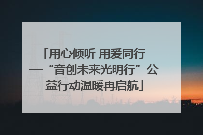 用心倾听 用爱同行——“音创未来光明行”公益行动温暖再启航
