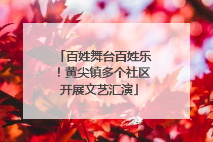 百姓舞台百姓乐！黄尖镇多个社区开展文艺汇演