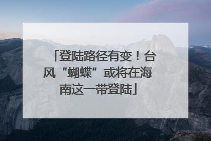 登陆路径有变！台风“蝴蝶”或将在海南这一带登陆