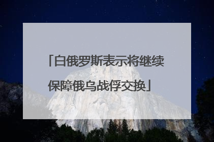 白俄罗斯表示将继续保障俄乌战俘交换