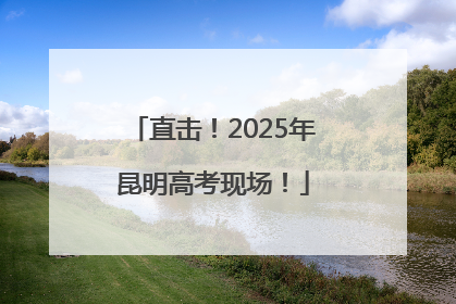 直击！2025年昆明高考现场！
