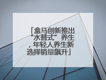 盒马创新推出“水替式”养生，年轻人养生新选择销量飙升