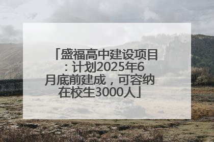 盛福高中建设项目：计划2025年6月底前建成，可容纳在校生3000人