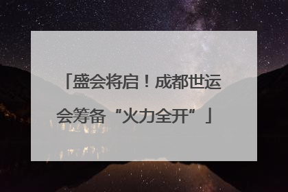 盛会将启！成都世运会筹备“火力全开”