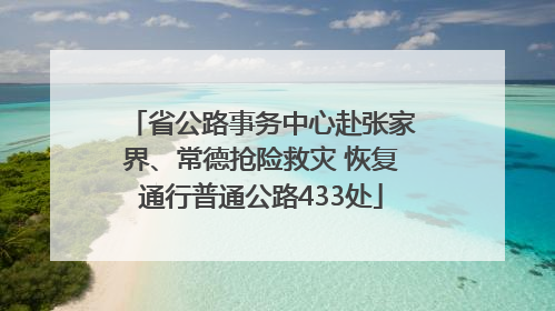 省公路事务中心赴张家界、常德抢险救灾 恢复通行普通公路433处
