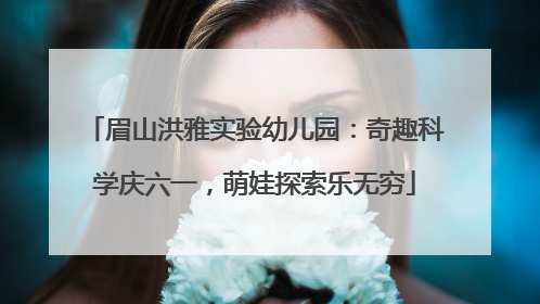 眉山洪雅实验幼儿园：奇趣科学庆六一，萌娃探索乐无穷