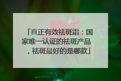 真正有效祛斑霜：国家唯一认证的祛斑产品，祛斑最好的是哪款