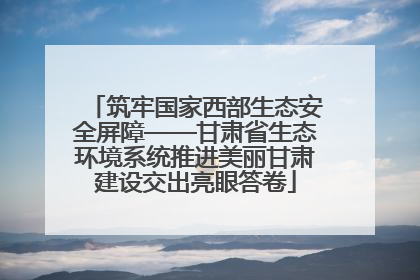 筑牢国家西部生态安全屏障——甘肃省生态环境系统推进美丽甘肃建设交出亮眼答卷