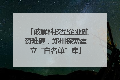 破解科技型企业融资难题，郑州探索建立“白名单”库